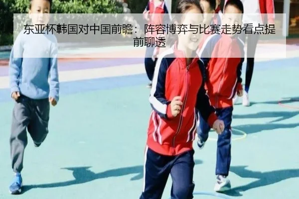 东亚杯韩国对中国前瞻：阵容博弈与比赛走势看点提前聊透