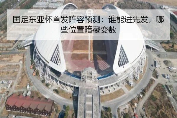 国足东亚杯首发阵容预测：谁能进先发，哪些位置暗藏变数